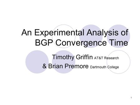 1 An Experimental Analysis of BGP Convergence Time Timothy Griffin AT&T Research & Brian Premore Dartmouth College.