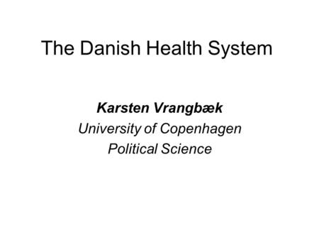 The Danish Health System Karsten Vrangbæk University of Copenhagen Political Science.