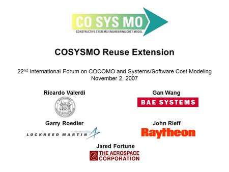COSYSMO Reuse Extension 22 nd International Forum on COCOMO and Systems/Software Cost Modeling November 2, 2007 Ricardo ValerdiGan Wang Garry RoedlerJohn.