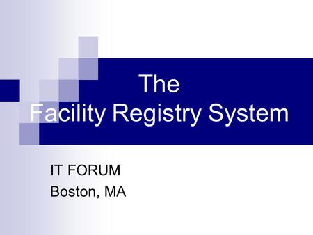 The Facility Registry System IT FORUM Boston, MA.