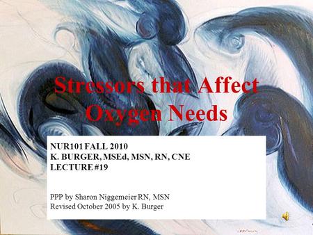 Stressors that Affect Oxygen Needs NUR101 FALL 2010 K. BURGER, MSEd, MSN, RN, CNE LECTURE #19 PPP by Sharon Niggemeier RN, MSN Revised October 2005 by.