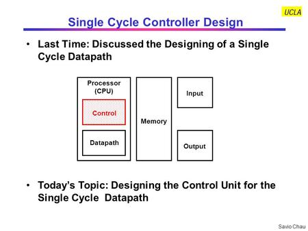 Savio Chau Single Cycle Controller Design Last Time: Discussed the Designing of a Single Cycle Datapath Control Datapath Memory Processor (CPU) Input Output.