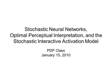 Stochastic Neural Networks, Optimal Perceptual Interpretation, and the Stochastic Interactive Activation Model PDP Class January 15, 2010.