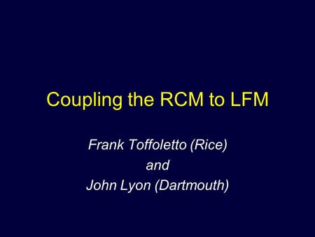 Coupling the RCM to LFM Frank Toffoletto (Rice) and John Lyon (Dartmouth)