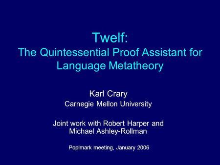 Twelf: The Quintessential Proof Assistant for Language Metatheory Karl Crary Carnegie Mellon University Joint work with Robert Harper and Michael Ashley-Rollman.