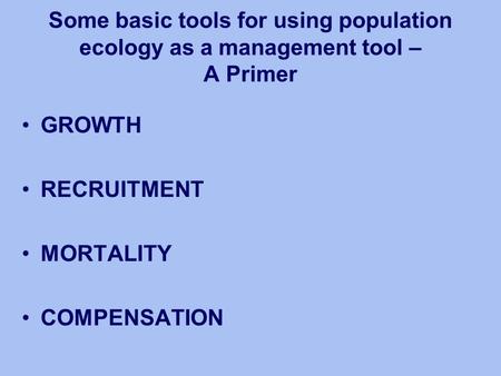 Some basic tools for using population ecology as a management tool – A Primer GROWTH RECRUITMENT MORTALITY COMPENSATION.