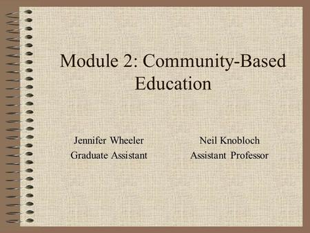 Module 2: Community-Based Education Jennifer Wheeler Graduate Assistant Neil Knobloch Assistant Professor.