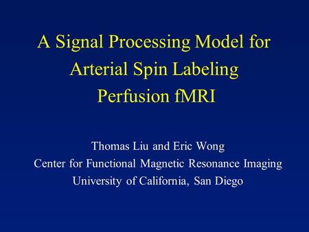 A Signal Processing Model for Arterial Spin Labeling Perfusion fMRI Thomas Liu and Eric Wong Center for Functional Magnetic Resonance Imaging University.