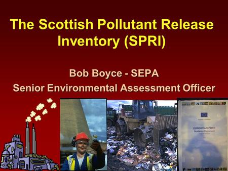 The Scottish Pollutant Release Inventory (SPRI) Bob Boyce - SEPA Senior Environmental Assessment Officer.