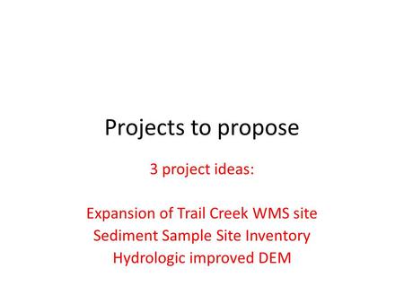 Projects to propose 3 project ideas: Expansion of Trail Creek WMS site Sediment Sample Site Inventory Hydrologic improved DEM.