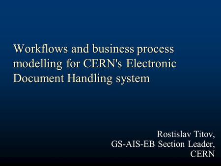 Workflows and business process modelling for CERN's Electronic Document Handling system Rostislav Titov, GS-AIS-EB Section Leader, CERN.