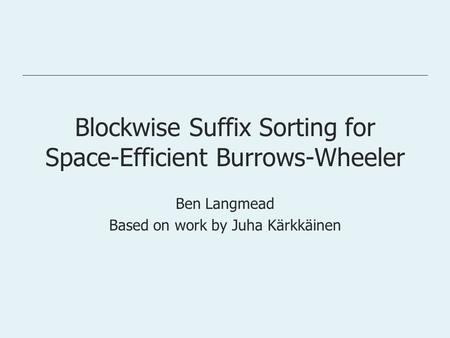 Blockwise Suffix Sorting for Space-Efficient Burrows-Wheeler Ben Langmead Based on work by Juha Kärkkäinen.