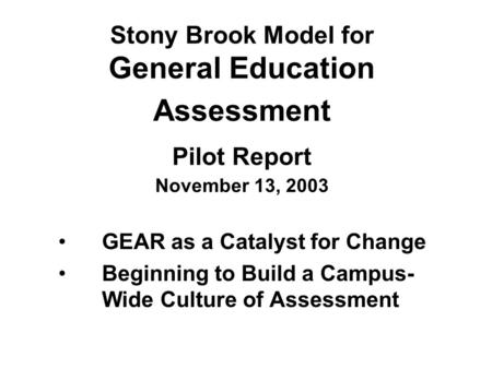 Stony Brook Model for General Education Assessment Pilot Report November 13, 2003 GEAR as a Catalyst for Change Beginning to Build a Campus- Wide Culture.