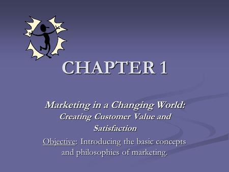 CHAPTER 1 Marketing in a Changing World: Creating Customer Value and Satisfaction Objective: Introducing the basic concepts and philosophies of marketing.