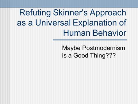 Refuting Skinner's Approach as a Universal Explanation of Human Behavior Maybe Postmodernism is a Good Thing???