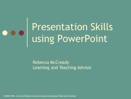 © 2008 FMSC, School of Medical Sciences Education Development, Newcastle University Presentation Skills using PowerPoint Rebecca McCready Learning and.