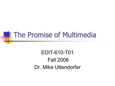 The Promise of Multimedia EDIT-610-T01 Fall 2006 Dr. Mike Uttendorfer.