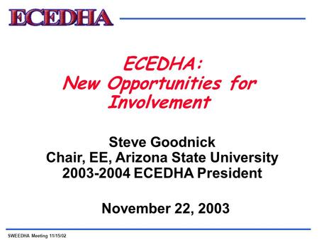 SWEEDHA Meeting 11/15/02 ECEDHA: New Opportunities for Involvement November 22, 2003 Steve Goodnick Chair, EE, Arizona State University 2003-2004 ECEDHA.