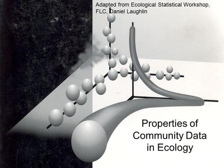 Properties of Community Data in Ecology Adapted from Ecological Statistical Workshop, FLC, Daniel Laughlin.