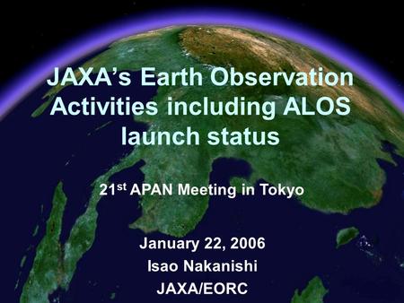 1 JAXA’s Earth Observation Activities including ALOS launch status January 22, 2006 Isao Nakanishi JAXA/EORC 21 st APAN Meeting in Tokyo.