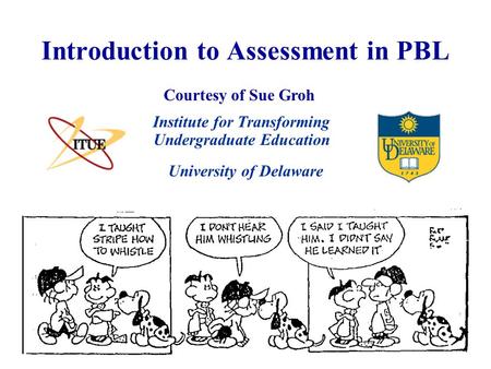 Introduction to Assessment in PBL University of Delaware Institute for Transforming Undergraduate Education Courtesy of Sue Groh.