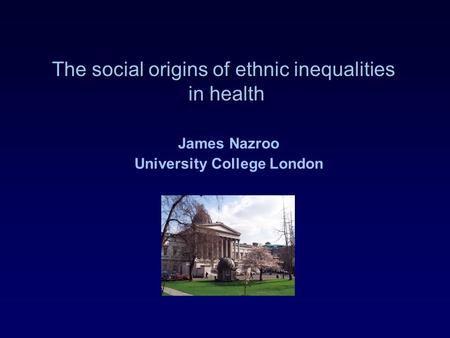 The social origins of ethnic inequalities in health James Nazroo University College London.