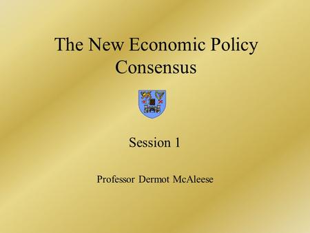 The New Economic Policy Consensus Session 1 Professor Dermot McAleese.