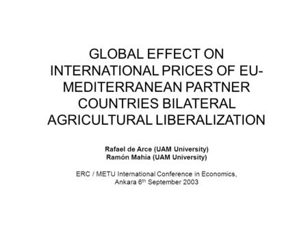GLOBAL EFFECT ON INTERNATIONAL PRICES OF EU- MEDITERRANEAN PARTNER COUNTRIES BILATERAL AGRICULTURAL LIBERALIZATION Rafael de Arce (UAM University) Ramón.