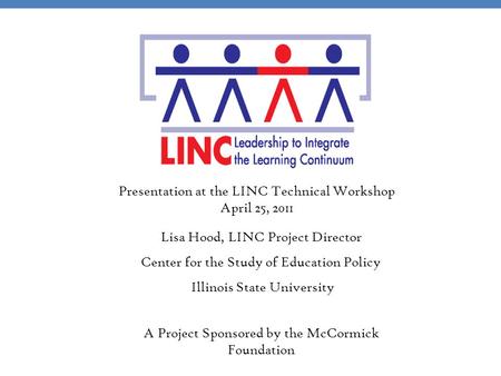 A Project Sponsored by the McCormick Foundation Lisa Hood, LINC Project Director Center for the Study of Education Policy Illinois State University Presentation.