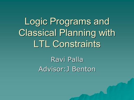 Logic Programs and Classical Planning with LTL Constraints Ravi Palla Advisor:J Benton.