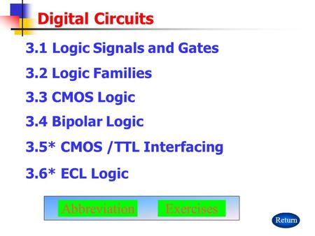 Digital Circuits 3.1 Logic Signals and Gates 3.2 Logic Families 3.3 CMOS Logic 3.5* CMOS /TTL Interfacing 3.4 Bipolar Logic Return AbbreviationExercises.