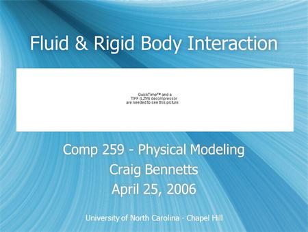University of North Carolina - Chapel Hill Fluid & Rigid Body Interaction Comp 259 - Physical Modeling Craig Bennetts April 25, 2006 Comp 259 - Physical.