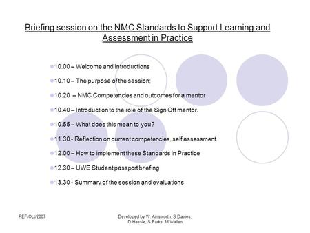 PEF/Oct/2007Developed by W. Ainsworth, S.Davies, D.Hassle, S.Parks, M.Wallen Briefing session on the NMC Standards to Support Learning and Assessment in.