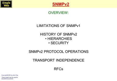 SNMPv2 OVERVIEW: LIMITATIONS OF SNMPv1 HISTORY OF SNMPv2 HIERARCHIES SECURITY SNMPv2 PROTOCOL OPERATIONS TRANSPORT INDEPENDENCE RFCs Copyright © 2001 by.