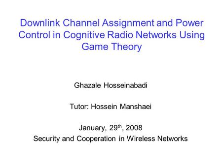 Downlink Channel Assignment and Power Control in Cognitive Radio Networks Using Game Theory Ghazale Hosseinabadi Tutor: Hossein Manshaei January, 29 th,