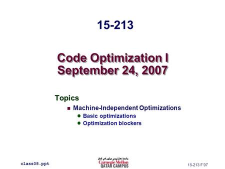 Code Optimization I September 24, 2007 Topics Machine-Independent Optimizations Basic optimizations Optimization blockers class08.ppt 15-213 15-213 F’07.