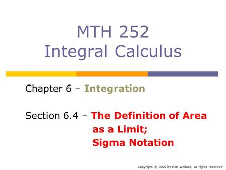 MTH 252 Integral Calculus Chapter 6 – Integration Section 6.4 – The Definition of Area as a Limit; Sigma Notation Copyright © 2005 by Ron Wallace, all.