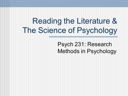 Reading the Literature & The Science of Psychology Psych 231: Research Methods in Psychology.
