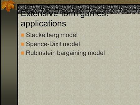 Extensive-form games: applications Stackelberg model Spence-Dixit model Rubinstein bargaining model.