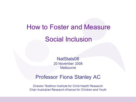 How to Foster and Measure Social Inclusion NatStats08 20 November 2008 Melbourne Professor Fiona Stanley AC Director Telethon Institute for Child Health.