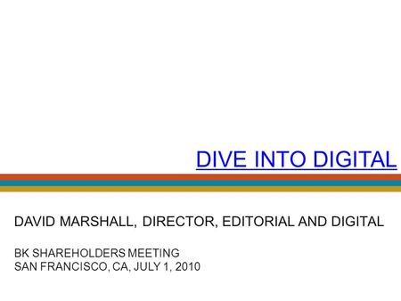 DIVE INTO DIGITAL DAVID MARSHALL, DIRECTOR, EDITORIAL AND DIGITAL BK SHAREHOLDERS MEETING SAN FRANCISCO, CA, JULY 1, 2010.