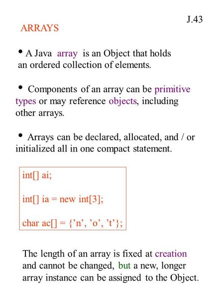 J.43 ARRAYS  A Java array is an Object that holds an ordered collection of elements.  Components of an array can be primitive types or may reference.