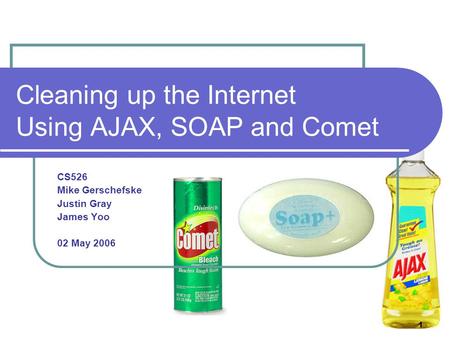 1 Cleaning up the Internet Using AJAX, SOAP and Comet CS526 Mike Gerschefske Justin Gray James Yoo 02 May 2006.