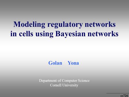 Cs726 Modeling regulatory networks in cells using Bayesian networks Golan Yona Department of Computer Science Cornell University.
