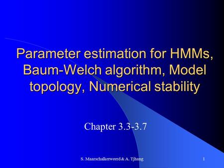 S. Maarschalkerweerd & A. Tjhang1 Parameter estimation for HMMs, Baum-Welch algorithm, Model topology, Numerical stability Chapter 3.3-3.7.