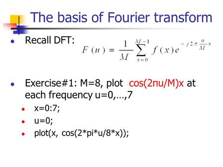 The basis of Fourier transform Recall DFT: Exercise#1: M=8, plot cos(2πu/M)x at each frequency u=0,…,7 x=0:7; u=0; plot(x, cos(2*pi*u/8*x));
