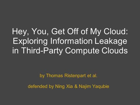 Hey, You, Get Off of My Cloud: Exploring Information Leakage in Third-Party Compute Clouds by Thomas Ristenpart et al. defended by Ning Xia & Najim Yaqubie.
