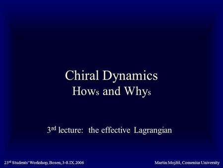 Chiral Dynamics How s and Why s 3 rd lecture: the effective Lagrangian Martin Mojžiš, Comenius University23 rd Students’ Workshop, Bosen, 3-8.IX.2006.