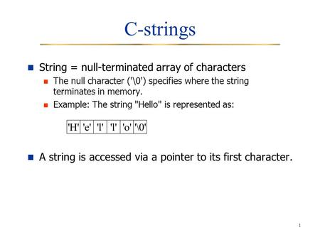 1 C-strings String = null-terminated array of characters The null character ('\0') specifies where the string terminates in memory. Example: The string.