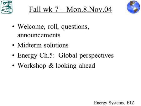Fall wk 7 – Mon.8.Nov.04 Welcome, roll, questions, announcements Midterm solutions Energy Ch.5: Global perspectives Workshop & looking ahead Energy Systems,